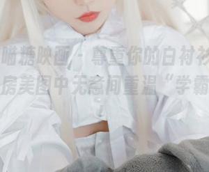 MTYH喵糖映画 – 尊重你的白衬衫，蠢沫沫在私房美图中无意间重温“学霸时光”！