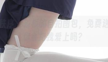 少女秩序 – 乐栀的自拍图包，免费送到，你会把我爱上吗？
