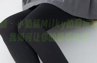 紧急企划 – 小奶糕Milky的厨娘精选：看我如何让你的眼睛吃饱